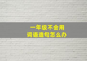 一年级不会用词语造句怎么办