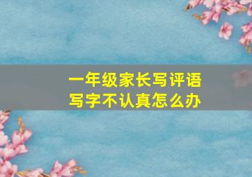 一年级家长写评语写字不认真怎么办