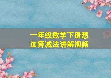 一年级数学下册想加算减法讲解视频