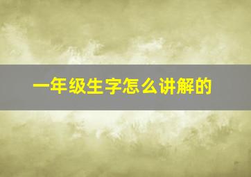 一年级生字怎么讲解的