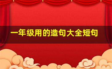 一年级用的造句大全短句