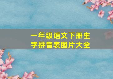 一年级语文下册生字拼音表图片大全