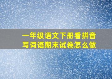 一年级语文下册看拼音写词语期末试卷怎么做