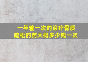 一年输一次的治疗骨质疏松的药大概多少钱一次