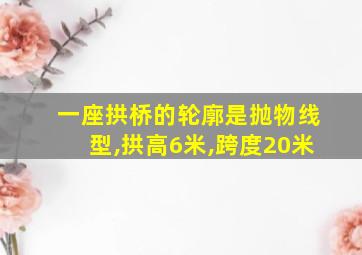 一座拱桥的轮廓是抛物线型,拱高6米,跨度20米