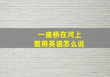 一座桥在河上面用英语怎么说