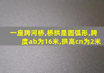 一座跨河桥,桥拱是圆弧形,跨度ab为16米,拱高cn为2米