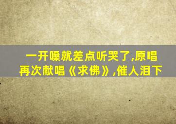 一开嗓就差点听哭了,原唱再次献唱《求佛》,催人泪下