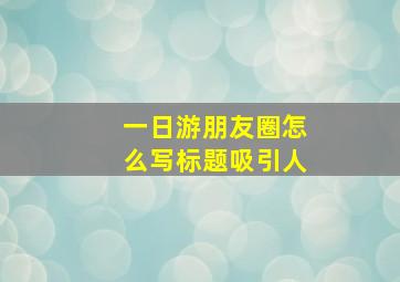 一日游朋友圈怎么写标题吸引人