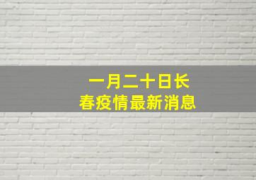 一月二十日长春疫情最新消息