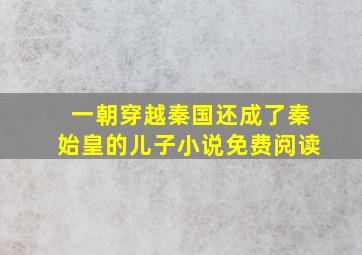 一朝穿越秦国还成了秦始皇的儿子小说免费阅读