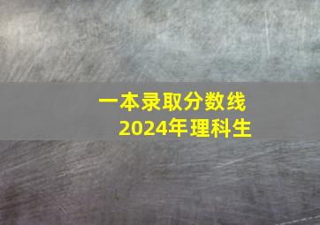 一本录取分数线2024年理科生