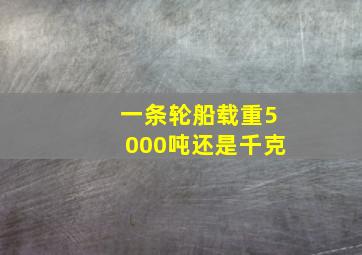 一条轮船载重5000吨还是千克