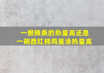 一根辣条的热量高还是一碗西红柿鸡蛋汤热量高