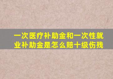 一次医疗补助金和一次性就业补助金是怎么赔十级伤残