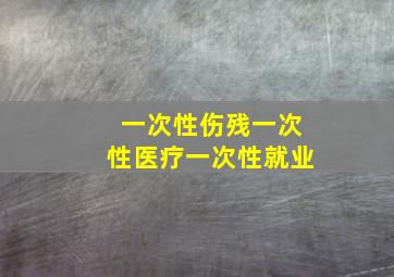 一次性伤残一次性医疗一次性就业