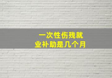 一次性伤残就业补助是几个月