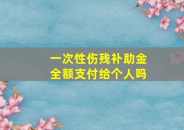 一次性伤残补助金全额支付给个人吗