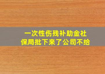 一次性伤残补助金社保局批下来了公司不给