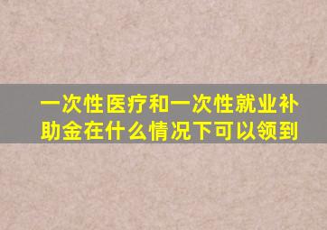 一次性医疗和一次性就业补助金在什么情况下可以领到