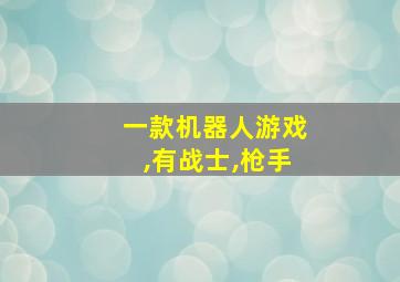 一款机器人游戏,有战士,枪手