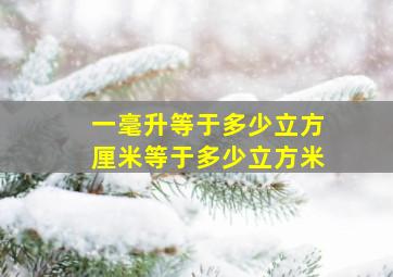 一毫升等于多少立方厘米等于多少立方米