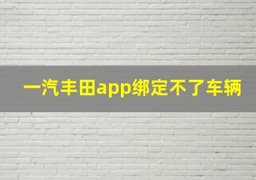 一汽丰田app绑定不了车辆