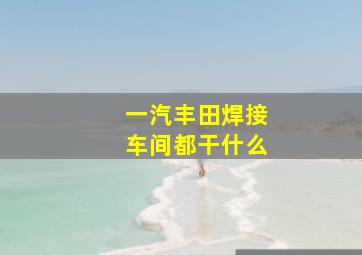 一汽丰田焊接车间都干什么