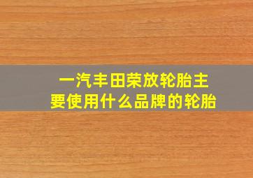 一汽丰田荣放轮胎主要使用什么品牌的轮胎