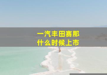 一汽丰田赛那什么时候上市