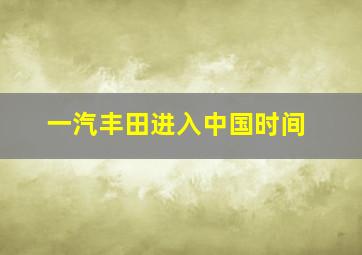 一汽丰田进入中国时间