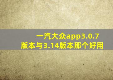 一汽大众app3.0.7版本与3.14版本那个好用