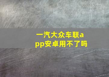 一汽大众车联app安卓用不了吗