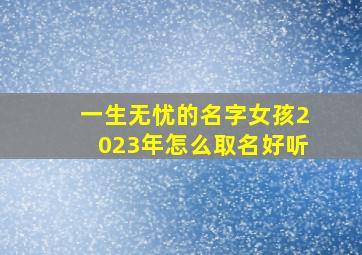 一生无忧的名字女孩2023年怎么取名好听