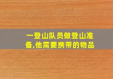 一登山队员做登山准备,他需要携带的物品