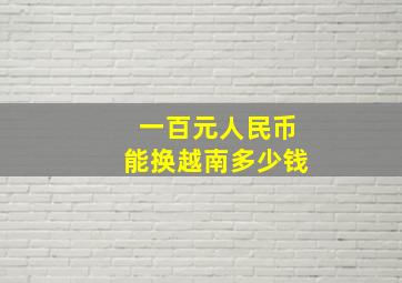 一百元人民币能换越南多少钱