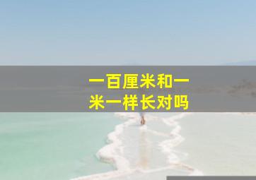 一百厘米和一米一样长对吗