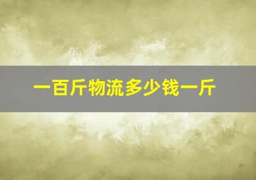 一百斤物流多少钱一斤