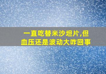 一直吃替米沙坦片,但血压还是波动大咋回事