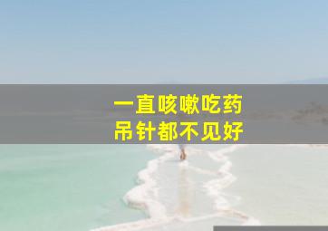 一直咳嗽吃药吊针都不见好