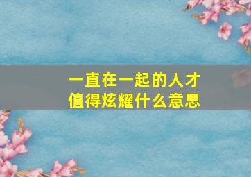 一直在一起的人才值得炫耀什么意思