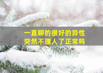 一直聊的很好的异性突然不理人了正常吗