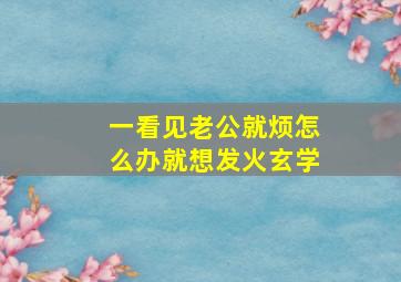 一看见老公就烦怎么办就想发火玄学