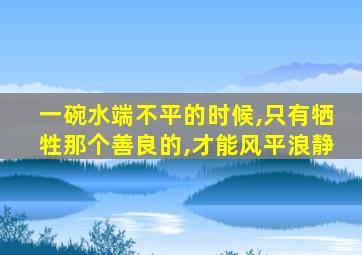 一碗水端不平的时候,只有牺牲那个善良的,才能风平浪静