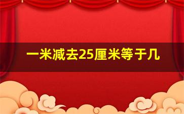 一米减去25厘米等于几