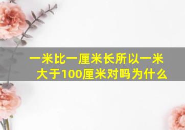 一米比一厘米长所以一米大于100厘米对吗为什么