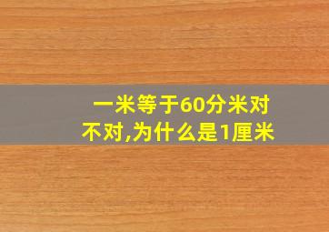 一米等于60分米对不对,为什么是1厘米