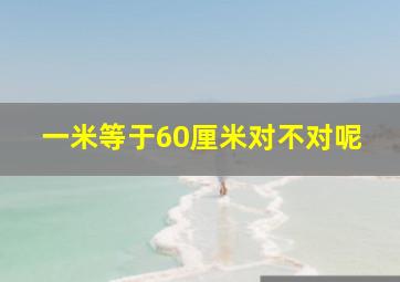 一米等于60厘米对不对呢