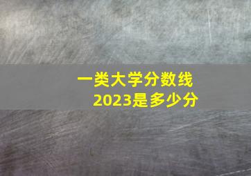 一类大学分数线2023是多少分