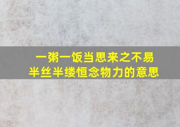 一粥一饭当思来之不易半丝半缕恒念物力的意思